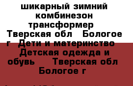 шикарный зимний комбинезон-трансформер - Тверская обл., Бологое г. Дети и материнство » Детская одежда и обувь   . Тверская обл.,Бологое г.